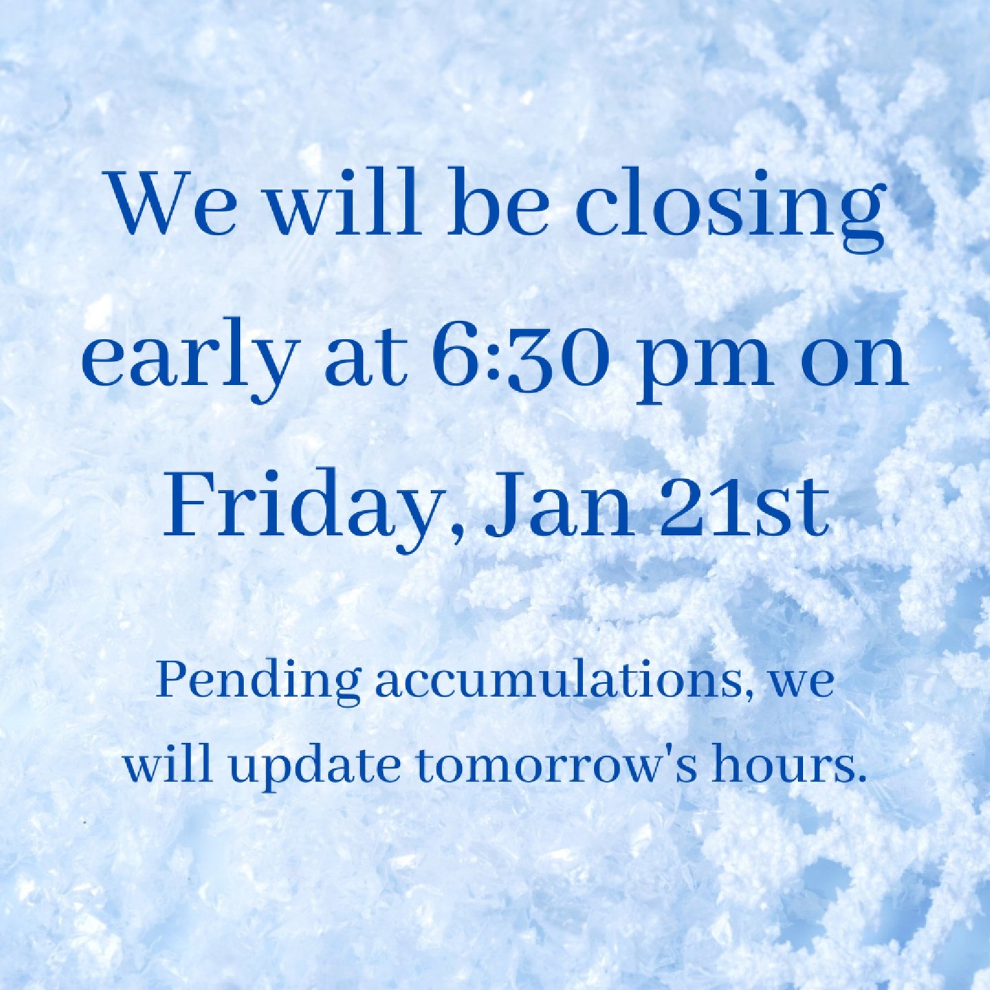 We will be closing early at 6:30 pm on Friday, Jan 21st. Pending accumulations, we will update tomorrow's hours.
